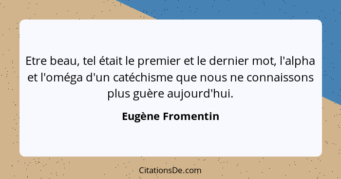 Etre beau, tel était le premier et le dernier mot, l'alpha et l'oméga d'un catéchisme que nous ne connaissons plus guère aujourd'hu... - Eugène Fromentin