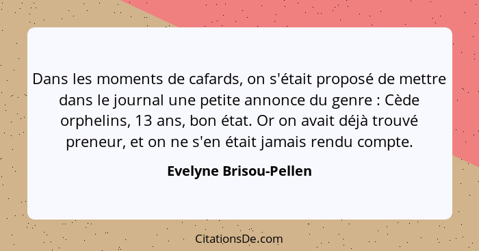 Dans les moments de cafards, on s'était proposé de mettre dans le journal une petite annonce du genre : Cède orphelins, 1... - Evelyne Brisou-Pellen