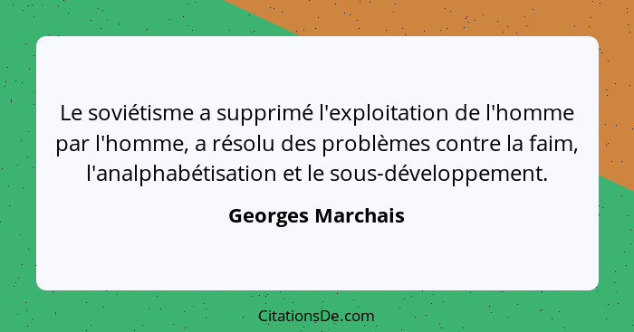 Le soviétisme a supprimé l'exploitation de l'homme par l'homme, a résolu des problèmes contre la faim, l'analphabétisation et le so... - Georges Marchais