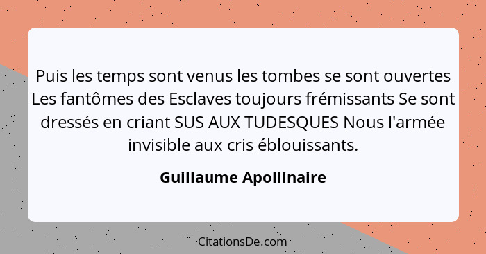 Puis les temps sont venus les tombes se sont ouvertes Les fantômes des Esclaves toujours frémissants Se sont dressés en criant... - Guillaume Apollinaire