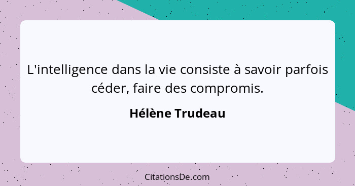 L'intelligence dans la vie consiste à savoir parfois céder, faire des compromis.... - Hélène Trudeau