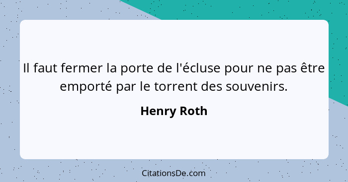 Il faut fermer la porte de l'écluse pour ne pas être emporté par le torrent des souvenirs.... - Henry Roth