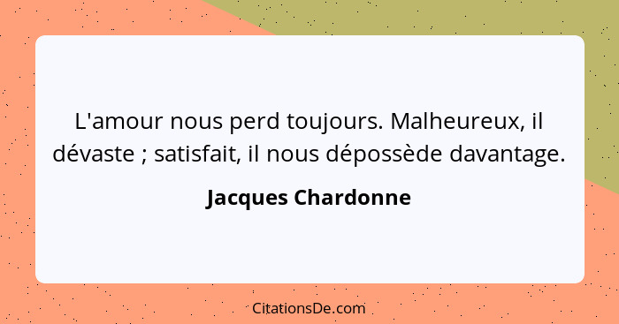 L'amour nous perd toujours. Malheureux, il dévaste ; satisfait, il nous dépossède davantage.... - Jacques Chardonne