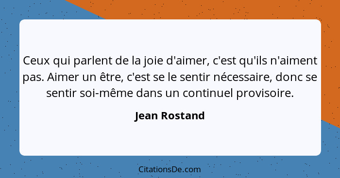 Ceux qui parlent de la joie d'aimer, c'est qu'ils n'aiment pas. Aimer un être, c'est se le sentir nécessaire, donc se sentir soi-même d... - Jean Rostand