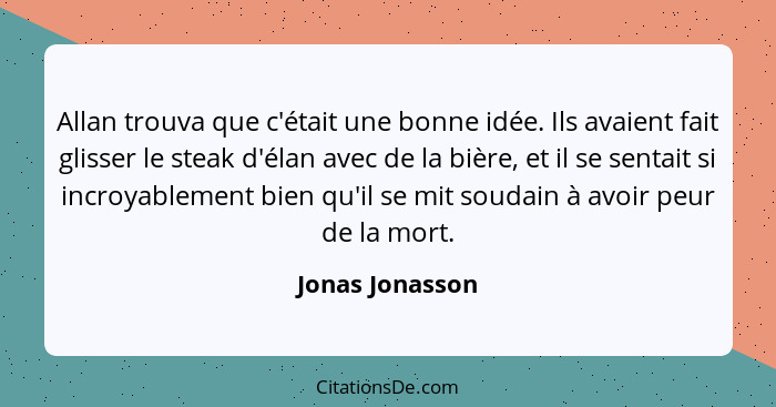 Allan trouva que c'était une bonne idée. Ils avaient fait glisser le steak d'élan avec de la bière, et il se sentait si incroyablemen... - Jonas Jonasson