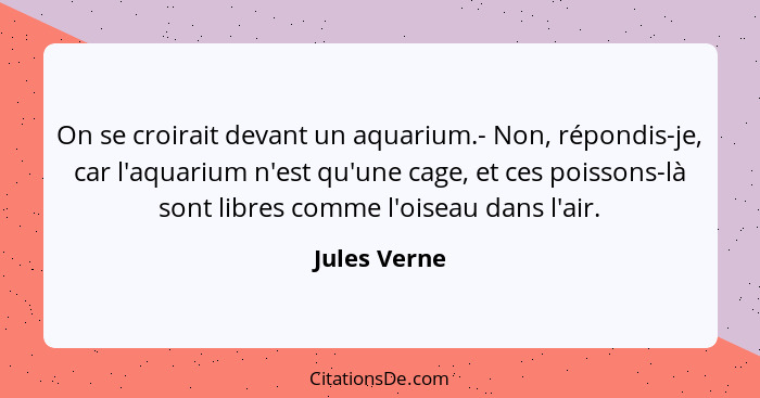 On se croirait devant un aquarium.- Non, répondis-je, car l'aquarium n'est qu'une cage, et ces poissons-là sont libres comme l'oiseau da... - Jules Verne