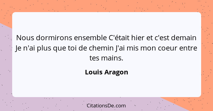 Nous dormirons ensemble C'était hier et c'est demain Je n'ai plus que toi de chemin J'ai mis mon coeur entre tes mains.... - Louis Aragon