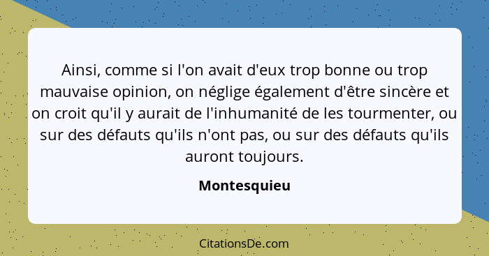 Ainsi, comme si l'on avait d'eux trop bonne ou trop mauvaise opinion, on néglige également d'être sincère et on croit qu'il y aurait de... - Montesquieu