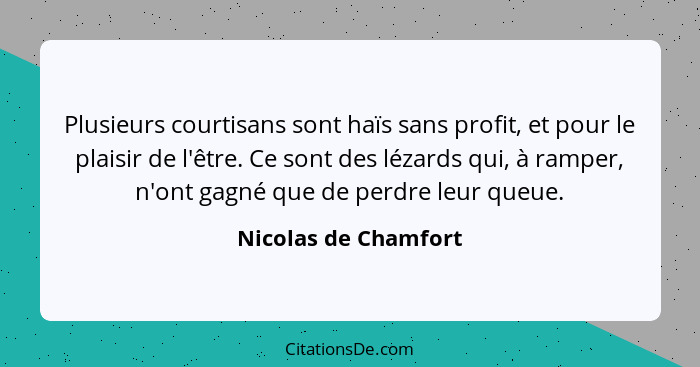 Plusieurs courtisans sont haïs sans profit, et pour le plaisir de l'être. Ce sont des lézards qui, à ramper, n'ont gagné que de... - Nicolas de Chamfort