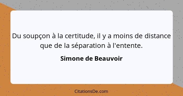 Du soupçon à la certitude, il y a moins de distance que de la séparation à l'entente.... - Simone de Beauvoir