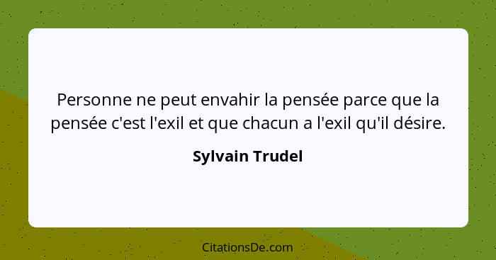 Personne ne peut envahir la pensée parce que la pensée c'est l'exil et que chacun a l'exil qu'il désire.... - Sylvain Trudel