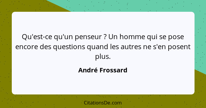 Qu'est-ce qu'un penseur ? Un homme qui se pose encore des questions quand les autres ne s'en posent plus.... - André Frossard