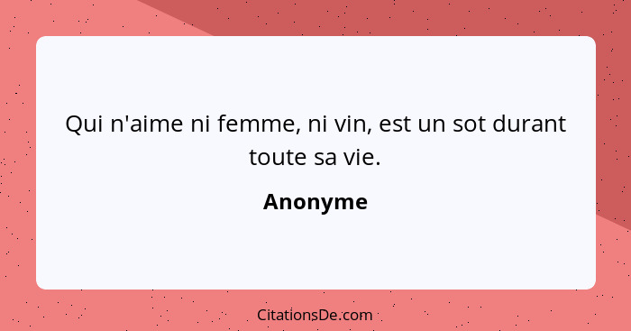 Qui n'aime ni femme, ni vin, est un sot durant toute sa vie.... - Anonyme