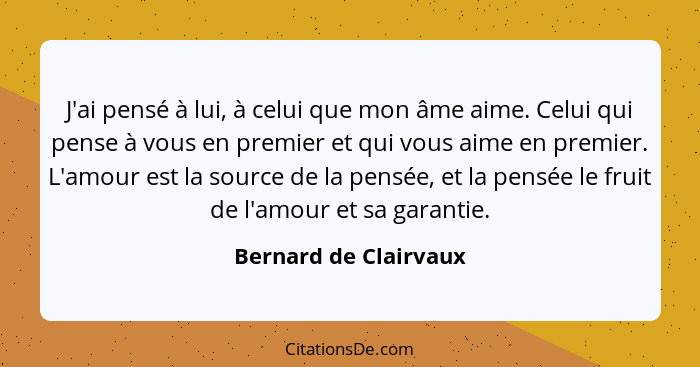 J'ai pensé à lui, à celui que mon âme aime. Celui qui pense à vous en premier et qui vous aime en premier. L'amour est la sourc... - Bernard de Clairvaux