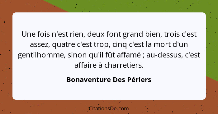 Une fois n'est rien, deux font grand bien, trois c'est assez, quatre c'est trop, cinq c'est la mort d'un gentilhomme, sinon... - Bonaventure Des Périers