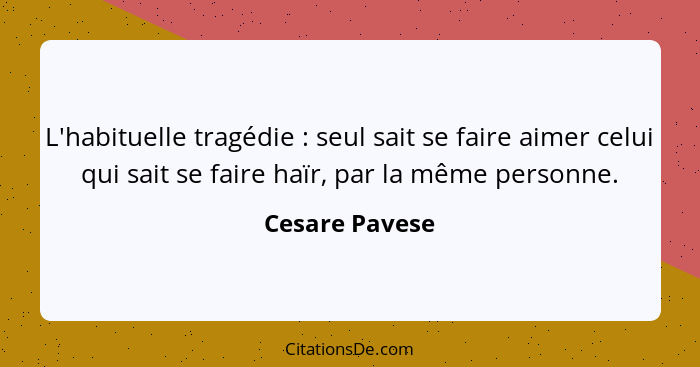 L'habituelle tragédie : seul sait se faire aimer celui qui sait se faire haïr, par la même personne.... - Cesare Pavese