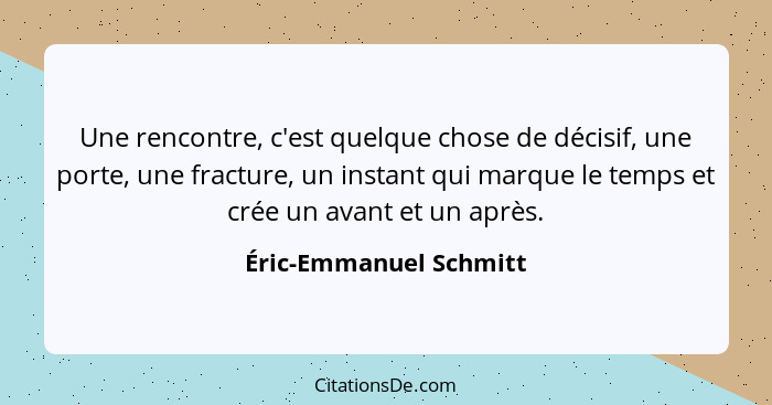 Une rencontre, c'est quelque chose de décisif, une porte, une fracture, un instant qui marque le temps et crée un avant et un... - Éric-Emmanuel Schmitt