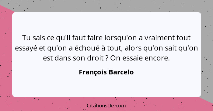 Tu sais ce qu'il faut faire lorsqu'on a vraiment tout essayé et qu'on a échoué à tout, alors qu'on sait qu'on est dans son droit&nb... - François Barcelo