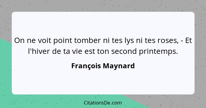 On ne voit point tomber ni tes lys ni tes roses, - Et l'hiver de ta vie est ton second printemps.... - François Maynard