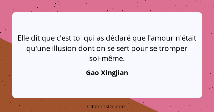 Elle dit que c'est toi qui as déclaré que l'amour n'était qu'une illusion dont on se sert pour se tromper soi-même.... - Gao Xingjian