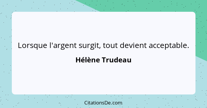 Lorsque l'argent surgit, tout devient acceptable.... - Hélène Trudeau