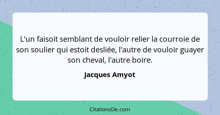 L'un faisoit semblant de vouloir relier la courroie de son soulier qui estoit desliée, l'autre de vouloir guayer son cheval, l'autre b... - Jacques Amyot