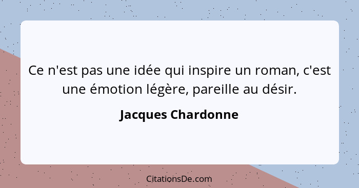 Ce n'est pas une idée qui inspire un roman, c'est une émotion légère, pareille au désir.... - Jacques Chardonne