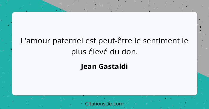 L'amour paternel est peut-être le sentiment le plus élevé du don.... - Jean Gastaldi