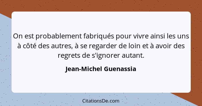 On est probablement fabriqués pour vivre ainsi les uns à côté des autres, à se regarder de loin et à avoir des regrets de s'ig... - Jean-Michel Guenassia