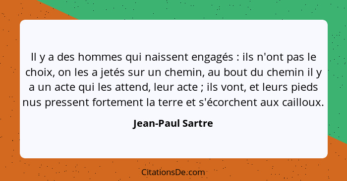 Il y a des hommes qui naissent engagés : ils n'ont pas le choix, on les a jetés sur un chemin, au bout du chemin il y a un act... - Jean-Paul Sartre