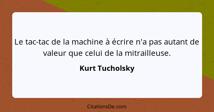 Le tac-tac de la machine à écrire n'a pas autant de valeur que celui de la mitrailleuse.... - Kurt Tucholsky
