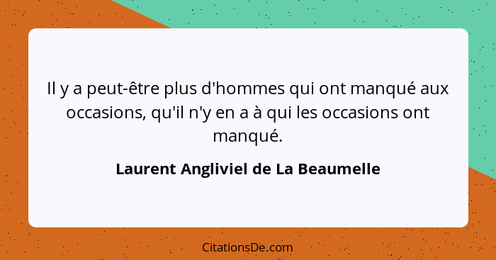 Il y a peut-être plus d'hommes qui ont manqué aux occasions, qu'il n'y en a à qui les occasions ont manqué.... - Laurent Angliviel de La Beaumelle