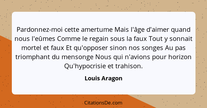 Pardonnez-moi cette amertume Mais l'âge d'aimer quand nous l'eûmes Comme le regain sous la faux Tout y sonnait mortel et faux Et qu'opp... - Louis Aragon