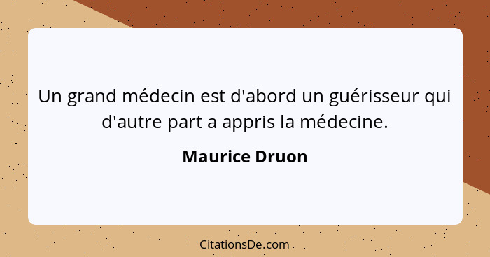 Un grand médecin est d'abord un guérisseur qui d'autre part a appris la médecine.... - Maurice Druon