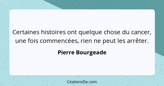 Certaines histoires ont quelque chose du cancer, une fois commencées, rien ne peut les arrêter.... - Pierre Bourgeade