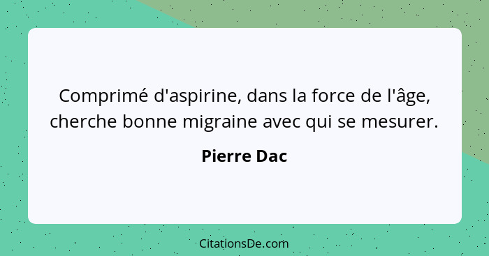 Comprimé d'aspirine, dans la force de l'âge, cherche bonne migraine avec qui se mesurer.... - Pierre Dac