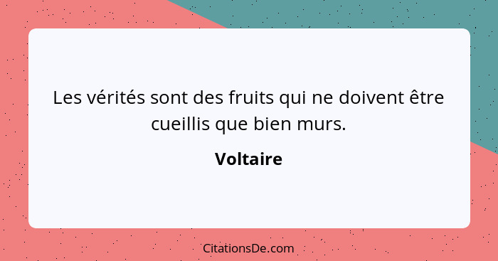 Les vérités sont des fruits qui ne doivent être cueillis que bien murs.... - Voltaire