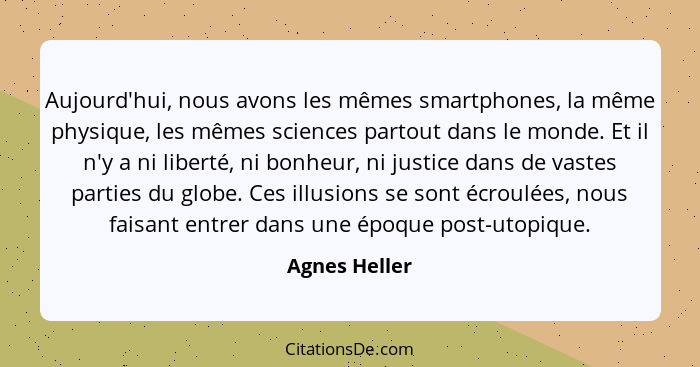 Aujourd'hui, nous avons les mêmes smartphones, la même physique, les mêmes sciences partout dans le monde. Et il n'y a ni liberté, ni b... - Agnes Heller