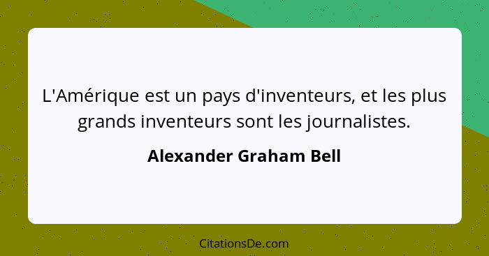 L'Amérique est un pays d'inventeurs, et les plus grands inventeurs sont les journalistes.... - Alexander Graham Bell