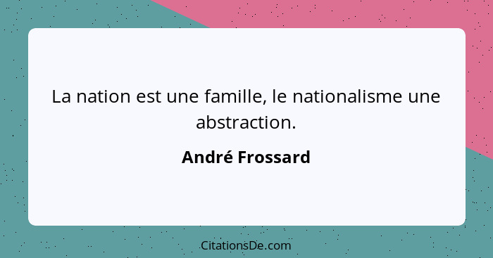 La nation est une famille, le nationalisme une abstraction.... - André Frossard
