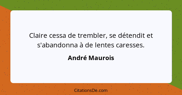 Claire cessa de trembler, se détendit et s'abandonna à de lentes caresses.... - André Maurois