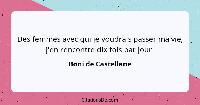 Des femmes avec qui je voudrais passer ma vie, j'en rencontre dix fois par jour.... - Boni de Castellane