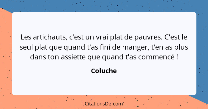 Les artichauts, c'est un vrai plat de pauvres. C'est le seul plat que quand t'as fini de manger, t'en as plus dans ton assiette que quand t'... - Coluche