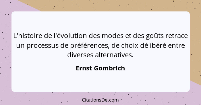 L'histoire de l'évolution des modes et des goûts retrace un processus de préférences, de choix délibéré entre diverses alternatives.... - Ernst Gombrich