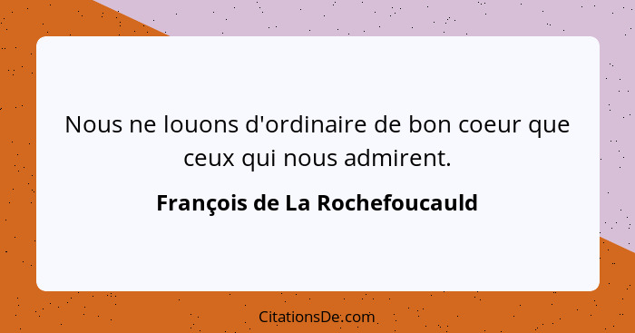 Nous ne louons d'ordinaire de bon coeur que ceux qui nous admirent.... - François de La Rochefoucauld