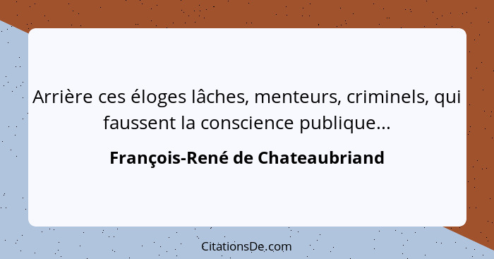 Arrière ces éloges lâches, menteurs, criminels, qui faussent la conscience publique...... - François-René de Chateaubriand