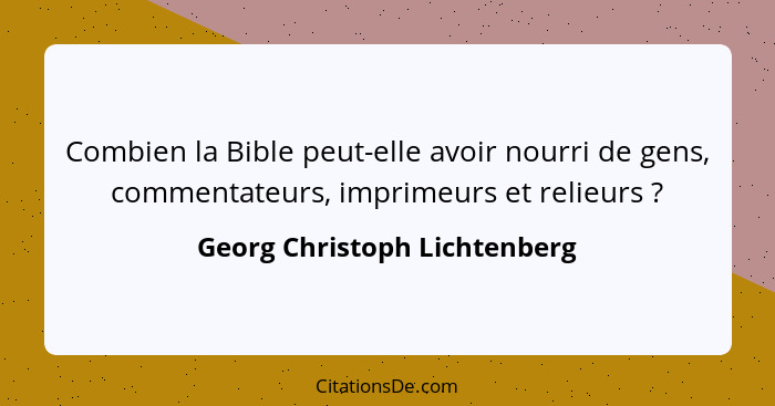 Combien la Bible peut-elle avoir nourri de gens, commentateurs, imprimeurs et relieurs ?... - Georg Christoph Lichtenberg