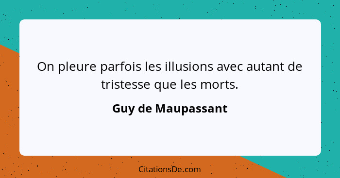 On pleure parfois les illusions avec autant de tristesse que les morts.... - Guy de Maupassant