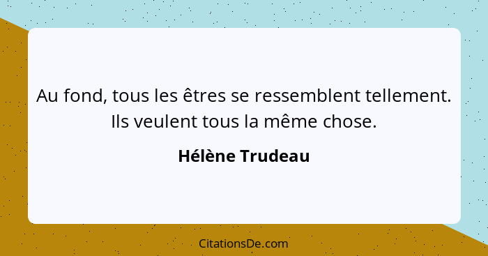 Au fond, tous les êtres se ressemblent tellement. Ils veulent tous la même chose.... - Hélène Trudeau