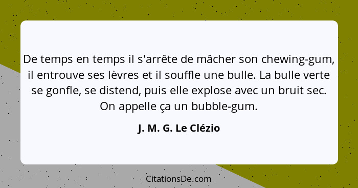 De temps en temps il s'arrête de mâcher son chewing-gum, il entrouve ses lèvres et il souffle une bulle. La bulle verte se gonfle... - J. M. G. Le Clézio